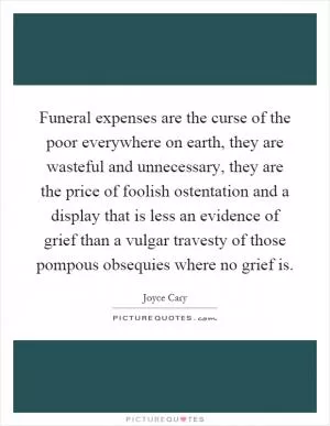 Funeral expenses are the curse of the poor everywhere on earth, they are wasteful and unnecessary, they are the price of foolish ostentation and a display that is less an evidence of grief than a vulgar travesty of those pompous obsequies where no grief is Picture Quote #1