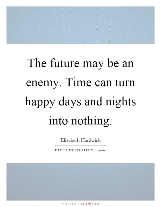 The future may be an enemy. Time can turn happy days and nights into nothing Picture Quote #1