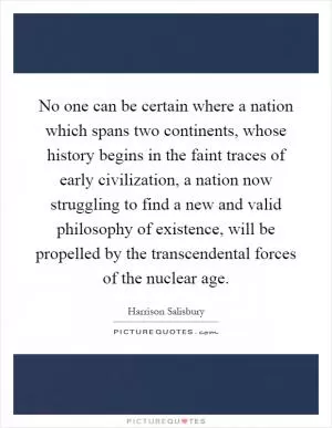 No one can be certain where a nation which spans two continents, whose history begins in the faint traces of early civilization, a nation now struggling to find a new and valid philosophy of existence, will be propelled by the transcendental forces of the nuclear age Picture Quote #1