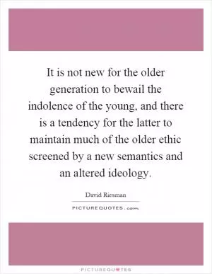 It is not new for the older generation to bewail the indolence of the young, and there is a tendency for the latter to maintain much of the older ethic screened by a new semantics and an altered ideology Picture Quote #1