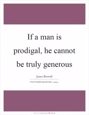 If a man is prodigal, he cannot be truly generous Picture Quote #1