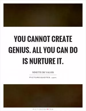 You cannot create genius. All you can do is nurture it Picture Quote #1