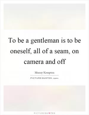 To be a gentleman is to be oneself, all of a seam, on camera and off Picture Quote #1