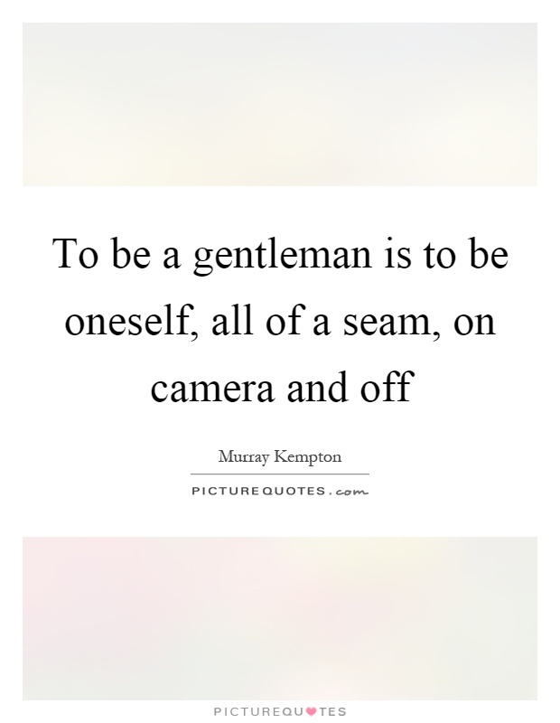 To be a gentleman is to be oneself, all of a seam, on camera and off Picture Quote #1