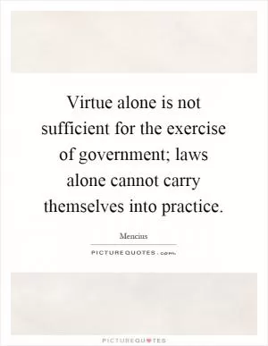 Virtue alone is not sufficient for the exercise of government; laws alone cannot carry themselves into practice Picture Quote #1