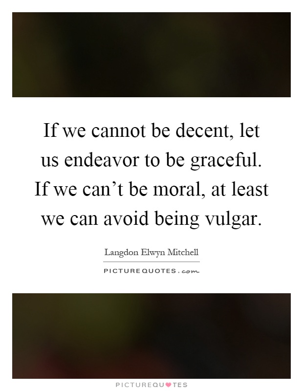 If we cannot be decent, let us endeavor to be graceful. If we can't be moral, at least we can avoid being vulgar Picture Quote #1