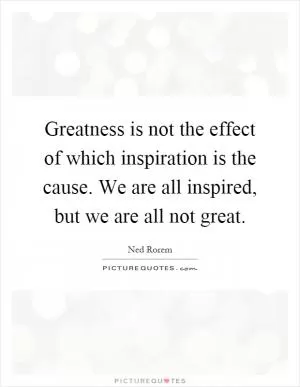 Greatness is not the effect of which inspiration is the cause. We are all inspired, but we are all not great Picture Quote #1