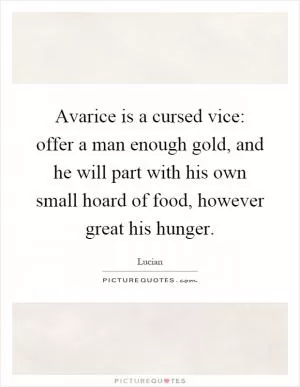 Avarice is a cursed vice: offer a man enough gold, and he will part with his own small hoard of food, however great his hunger Picture Quote #1