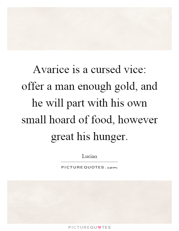 Avarice is a cursed vice: offer a man enough gold, and he will part with his own small hoard of food, however great his hunger Picture Quote #1