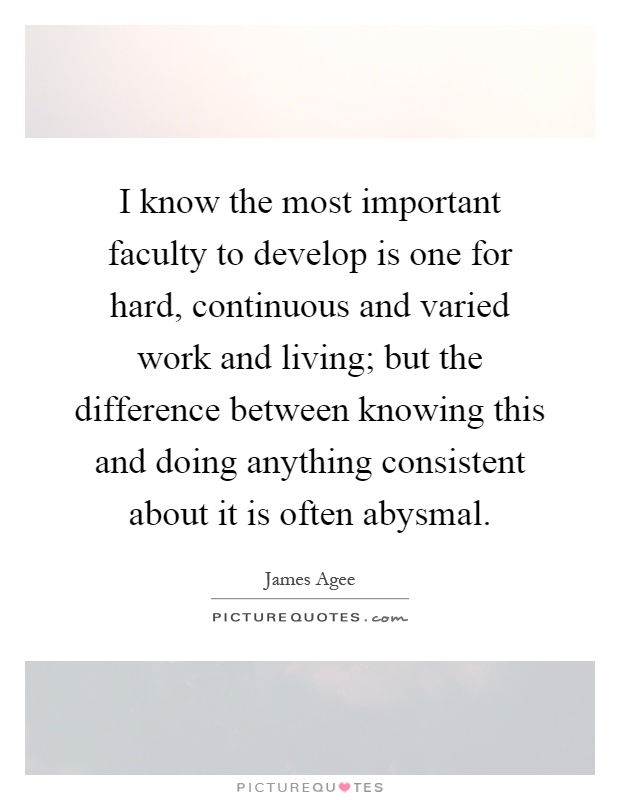 I know the most important faculty to develop is one for hard, continuous and varied work and living; but the difference between knowing this and doing anything consistent about it is often abysmal Picture Quote #1