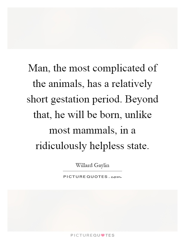 Man, the most complicated of the animals, has a relatively short gestation period. Beyond that, he will be born, unlike most mammals, in a ridiculously helpless state Picture Quote #1