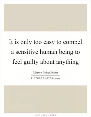 It is only too easy to compel a sensitive human being to feel guilty about anything Picture Quote #1