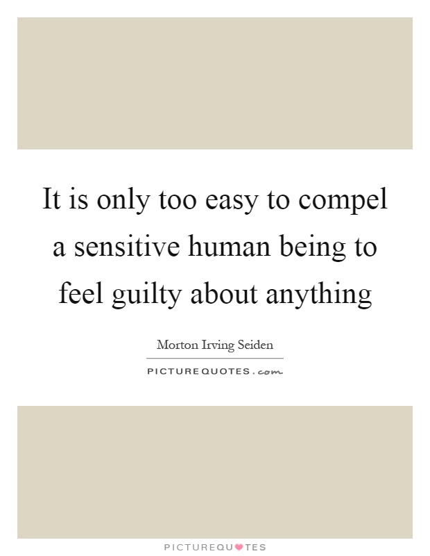 It is only too easy to compel a sensitive human being to feel guilty about anything Picture Quote #1