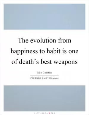 The evolution from happiness to habit is one of death’s best weapons Picture Quote #1