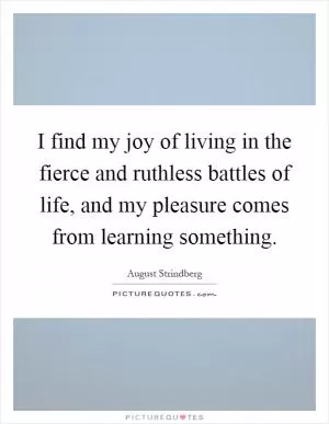 I find my joy of living in the fierce and ruthless battles of life, and my pleasure comes from learning something Picture Quote #1