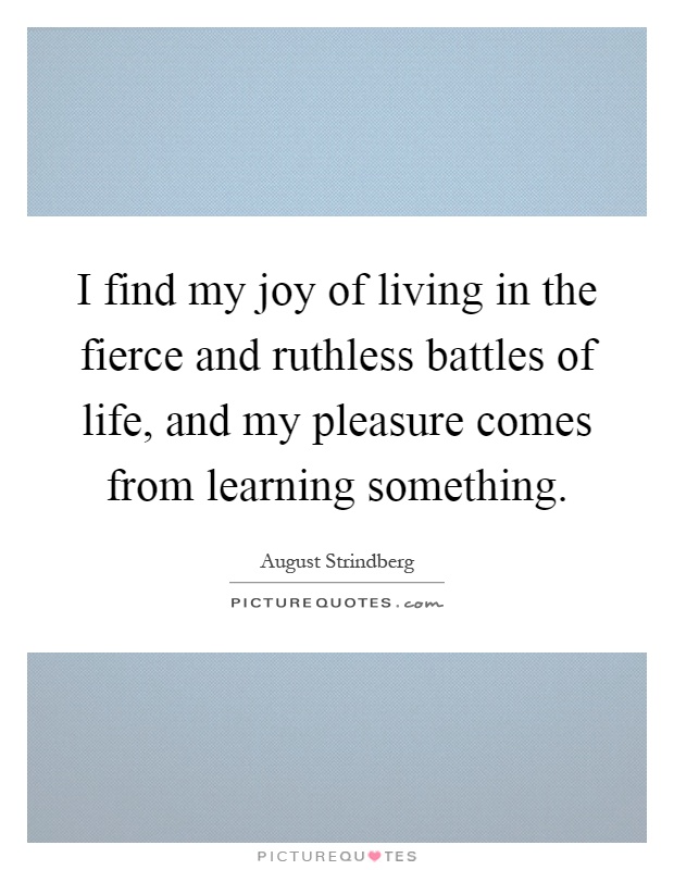 I find my joy of living in the fierce and ruthless battles of life, and my pleasure comes from learning something Picture Quote #1