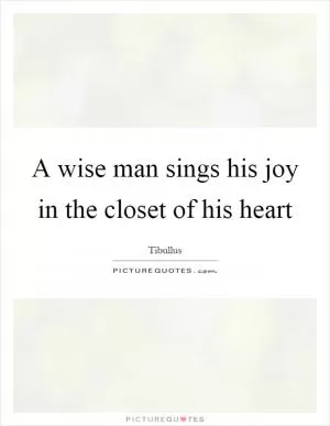 A wise man sings his joy in the closet of his heart Picture Quote #1