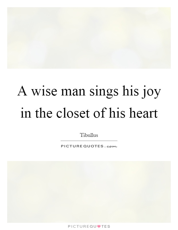 A wise man sings his joy in the closet of his heart Picture Quote #1