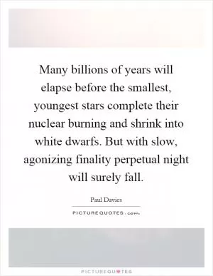 Many billions of years will elapse before the smallest, youngest stars complete their nuclear burning and shrink into white dwarfs. But with slow, agonizing finality perpetual night will surely fall Picture Quote #1