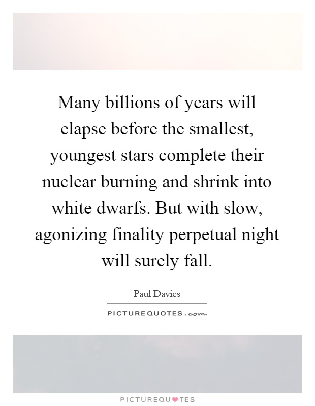 Many billions of years will elapse before the smallest, youngest stars complete their nuclear burning and shrink into white dwarfs. But with slow, agonizing finality perpetual night will surely fall Picture Quote #1