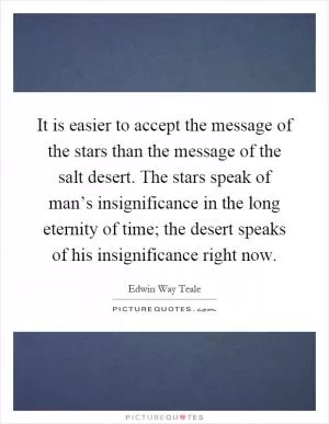 It is easier to accept the message of the stars than the message of the salt desert. The stars speak of man’s insignificance in the long eternity of time; the desert speaks of his insignificance right now Picture Quote #1
