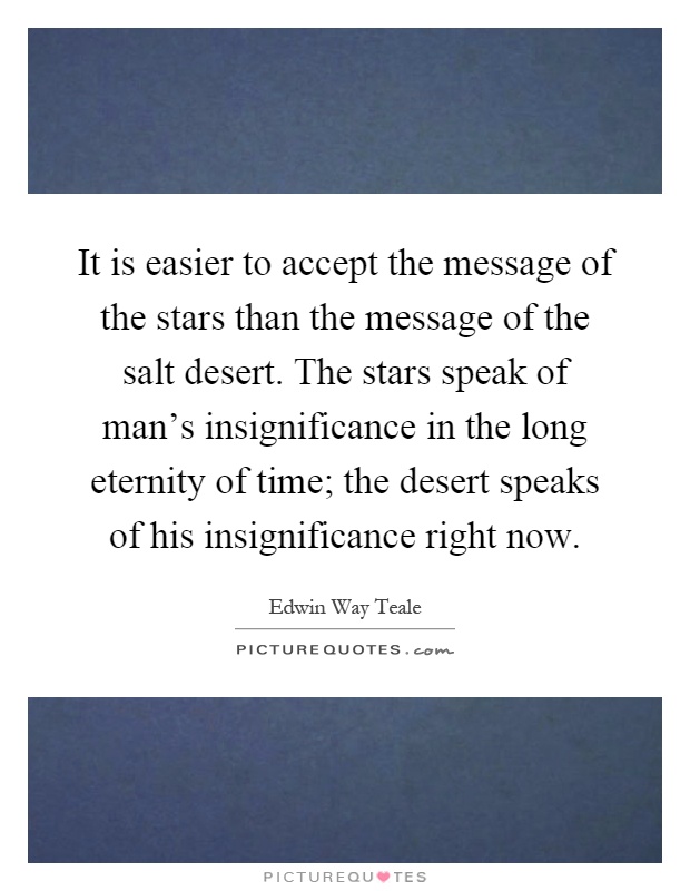 It is easier to accept the message of the stars than the message of the salt desert. The stars speak of man's insignificance in the long eternity of time; the desert speaks of his insignificance right now Picture Quote #1