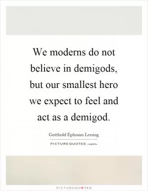 We moderns do not believe in demigods, but our smallest hero we expect to feel and act as a demigod Picture Quote #1