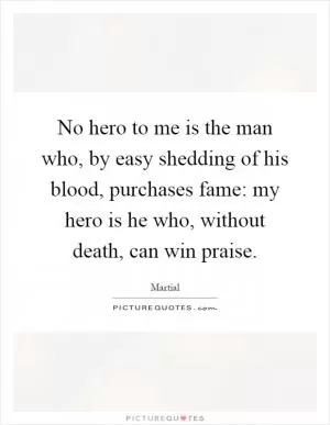 No hero to me is the man who, by easy shedding of his blood, purchases fame: my hero is he who, without death, can win praise Picture Quote #1