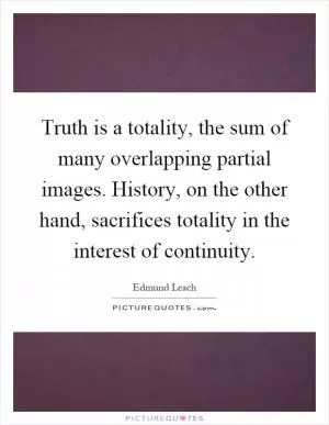 Truth is a totality, the sum of many overlapping partial images. History, on the other hand, sacrifices totality in the interest of continuity Picture Quote #1