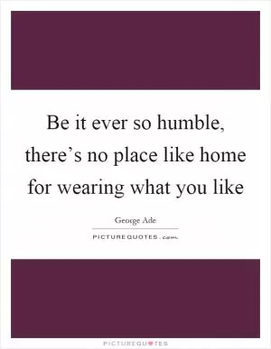 Be it ever so humble, there’s no place like home for wearing what you like Picture Quote #1