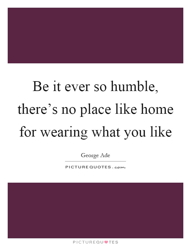 Be it ever so humble, there's no place like home for wearing what you like Picture Quote #1