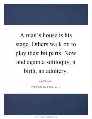 A man’s house is his stage. Others walk on to play their bit parts. Now and again a soliloquy, a birth, an adultery Picture Quote #1