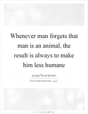 Whenever man forgets that man is an animal, the result is always to make him less humane Picture Quote #1