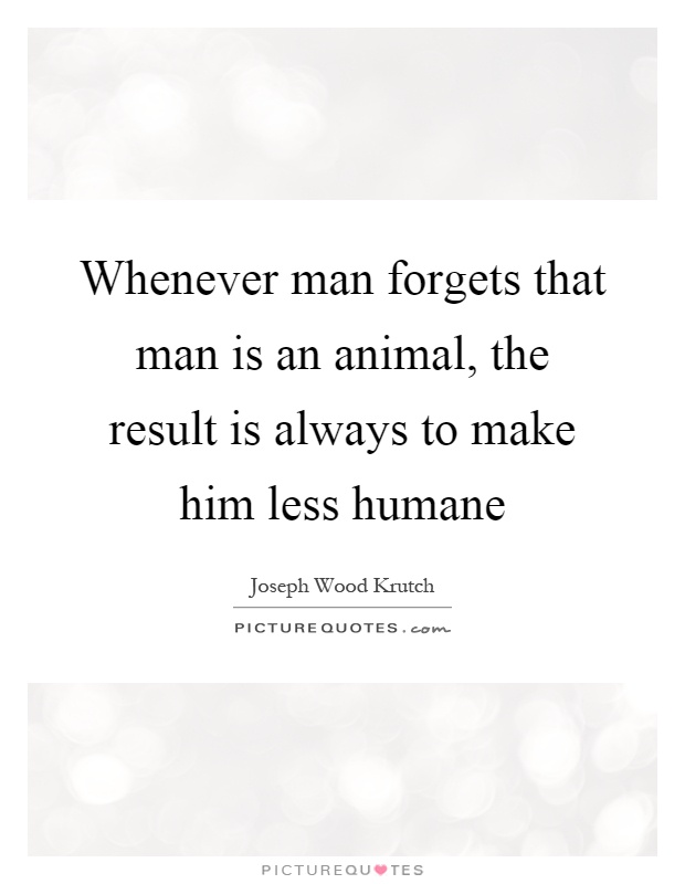 Whenever man forgets that man is an animal, the result is always to make him less humane Picture Quote #1