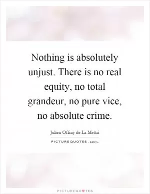Nothing is absolutely unjust. There is no real equity, no total grandeur, no pure vice, no absolute crime Picture Quote #1
