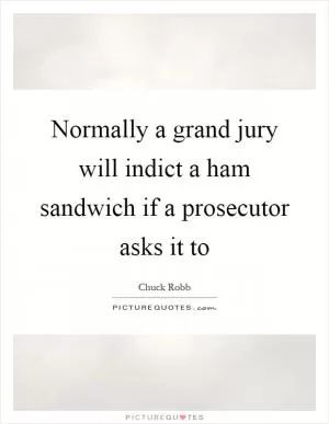 Normally a grand jury will indict a ham sandwich if a prosecutor asks it to Picture Quote #1