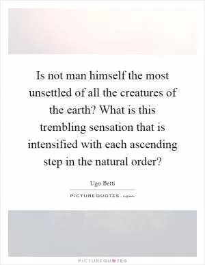 Is not man himself the most unsettled of all the creatures of the earth? What is this trembling sensation that is intensified with each ascending step in the natural order? Picture Quote #1