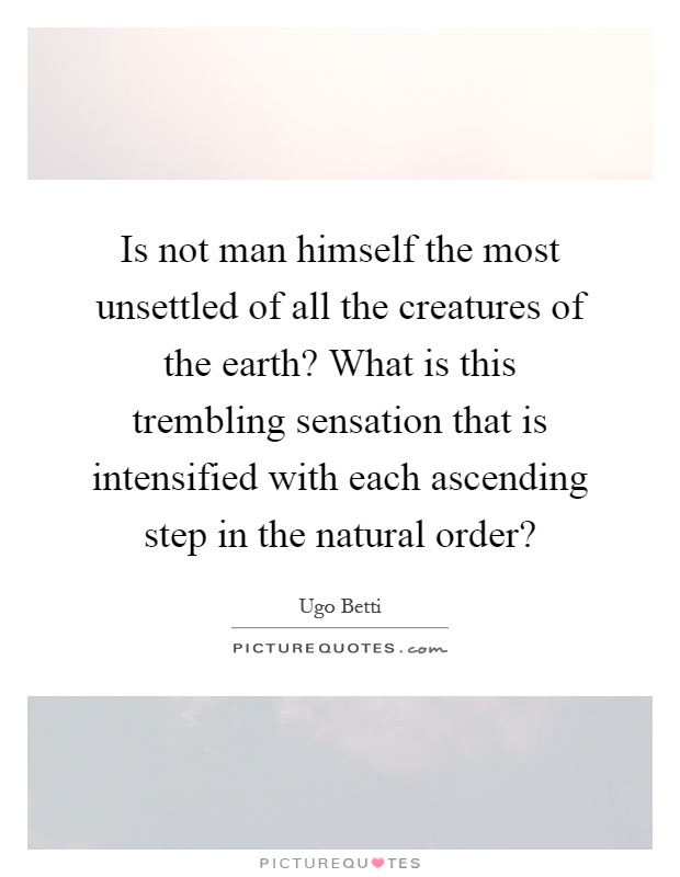 Is not man himself the most unsettled of all the creatures of the earth? What is this trembling sensation that is intensified with each ascending step in the natural order? Picture Quote #1