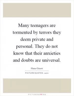 Many teenagers are tormented by terrors they deem private and personal. They do not know that their anxieties and doubts are universal Picture Quote #1