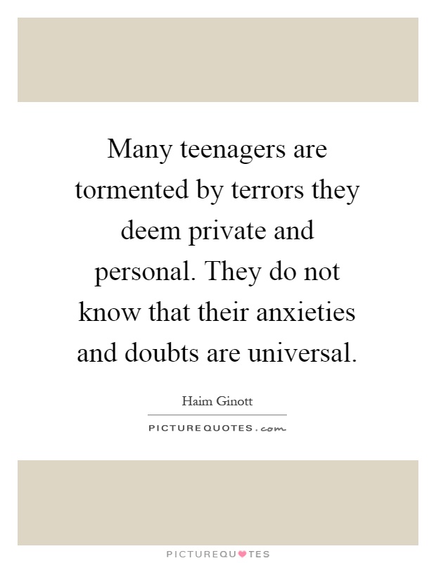 Many teenagers are tormented by terrors they deem private and personal. They do not know that their anxieties and doubts are universal Picture Quote #1