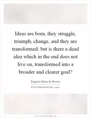 Ideas are born, they struggle, triumph, change, and they are transformed; but is there a dead idea which in the end does not live on, transformed into a broader and clearer goal? Picture Quote #1