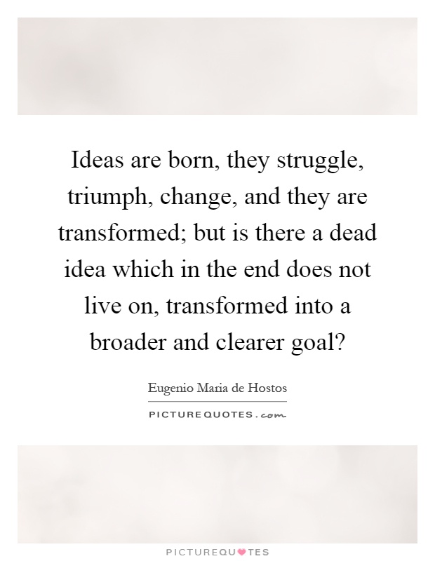 Ideas are born, they struggle, triumph, change, and they are transformed; but is there a dead idea which in the end does not live on, transformed into a broader and clearer goal? Picture Quote #1