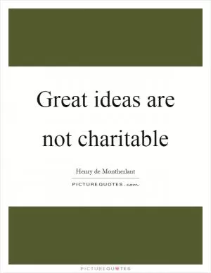 Great ideas are not charitable Picture Quote #1