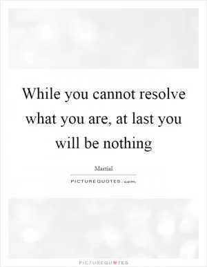 While you cannot resolve what you are, at last you will be nothing Picture Quote #1