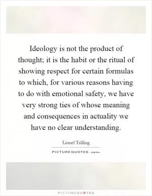 Ideology is not the product of thought; it is the habit or the ritual of showing respect for certain formulas to which, for various reasons having to do with emotional safety, we have very strong ties of whose meaning and consequences in actuality we have no clear understanding Picture Quote #1