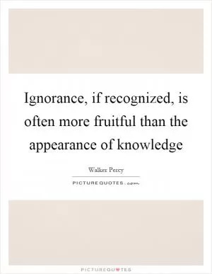 Ignorance, if recognized, is often more fruitful than the appearance of knowledge Picture Quote #1