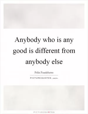 Anybody who is any good is different from anybody else Picture Quote #1