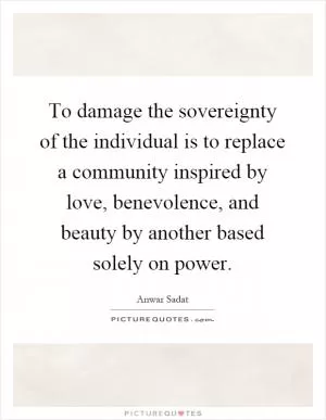 To damage the sovereignty of the individual is to replace a community inspired by love, benevolence, and beauty by another based solely on power Picture Quote #1