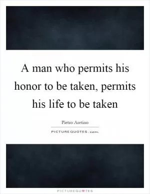 A man who permits his honor to be taken, permits his life to be taken Picture Quote #1
