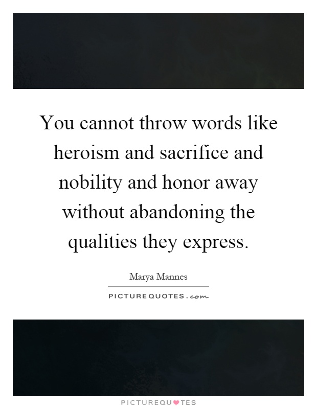 You cannot throw words like heroism and sacrifice and nobility and honor away without abandoning the qualities they express Picture Quote #1